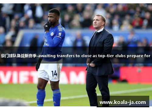 转会窗口即将关闭，豪门球队备战新赛季-awaiting transfers to close as top-tier clubs prepare for upcoming season